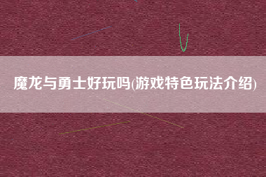 魔龙与勇士好玩吗(游戏特色玩法介绍)