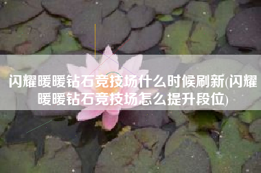 闪耀暖暖钻石竞技场什么时候刷新(闪耀暖暖钻石竞技场怎么提升段位)