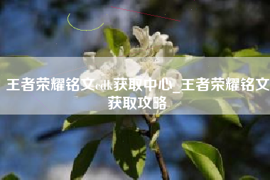 王者荣耀铭文cdk获取中心_王者荣耀铭文获取攻略