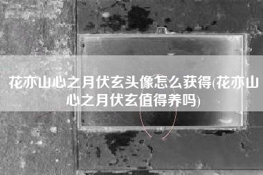 花亦山心之月伏玄头像怎么获得(花亦山心之月伏玄值得养吗)