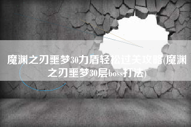 魔渊之刃噩梦30力盾轻松过关攻略(魔渊之刃噩梦30层boss打法)