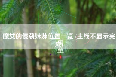 魔女的侵袭妹妹位置一览 (主线不显示完成)