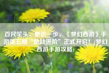 百尺竿头，更进一步，《梦幻西游》手游第五期“助战进阶”正式开启！(梦幻西游手游攻略)