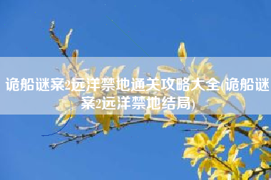 诡船谜案2远洋禁地通关攻略大全(诡船谜案2远洋禁地结局)