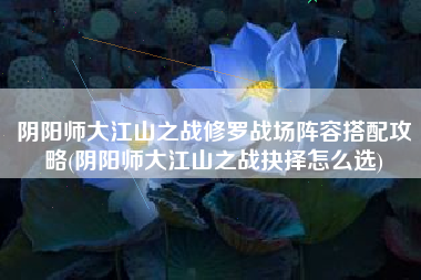 阴阳师大江山之战修罗战场阵容搭配攻略(阴阳师大江山之战抉择怎么选)