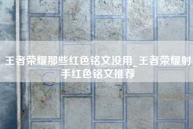 王者荣耀那些红色铭文没用_王者荣耀射手红色铭文推荐