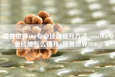 魔兽世界10.0专业技能提升方法_wow10.0专业技能怎么提升 (魔兽世界10.0cg)
