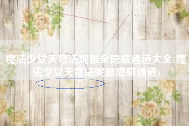 魔法少女天穹法妮雅全隐藏通道大全(魔法少女天穹法妮雅隐藏通道)