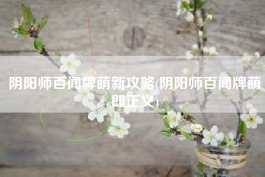 阴阳师百闻牌萌新攻略(阴阳师百闻牌萌即正义)