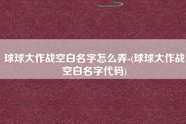 球球大作战空白名字怎么弄-(球球大作战空白名字代码)