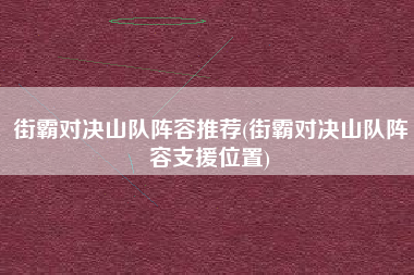 街霸对决山队阵容推荐(街霸对决山队阵容支援位置)
