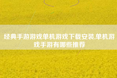 经典手游游戏单机游戏下载安装,单机游戏手游有哪些推荐