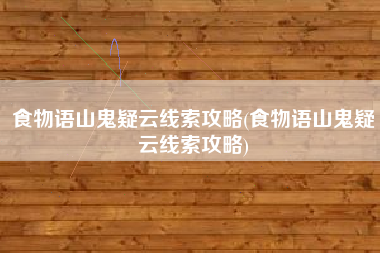 食物语山鬼疑云线索攻略(食物语山鬼疑云线索攻略)