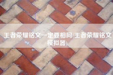 王者荣耀铭文一定要相同(王者荣耀铭文模拟器)