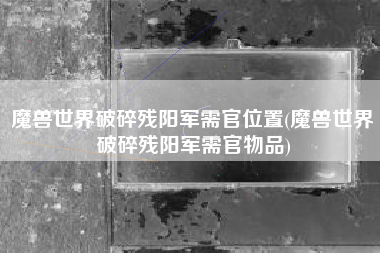 魔兽世界破碎残阳军需官位置(魔兽世界破碎残阳军需官物品)
