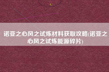 诺亚之心风之试炼材料获取攻略(诺亚之心风之试炼能源碎片)