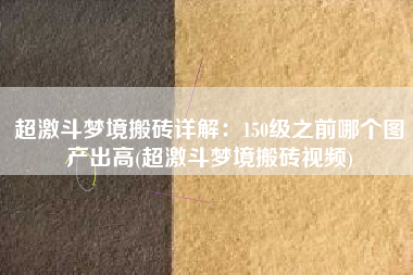 超激斗梦境搬砖详解：150级之前哪个图产出高(超激斗梦境搬砖视频)