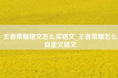 王者荣耀铭文怎么买铭文_王者荣耀怎么自定义铭文