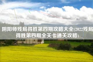 阴阳师残局得胜第四期攻略大全(2022残局得胜第四期全关卡通关攻略)