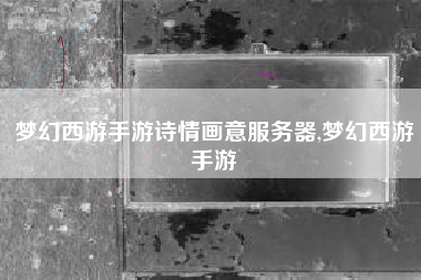 梦幻西游手游诗情画意服务器,梦幻西游手游