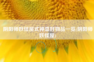 阴阳师妖怪屋式神喜好物品一览(阴阳师妖怪屋)