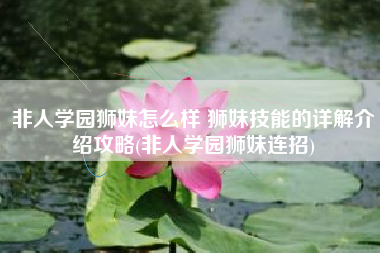 非人学园狮妹怎么样 狮妹技能的详解介绍攻略(非人学园狮妹连招)