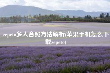 zepeto多人合照方法解析(苹果手机怎么下载zepeto)