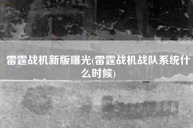 雷霆战机新版曝光(雷霆战机战队系统什么时候)