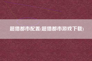 超猎都市配置(超猎都市游戏下载)