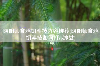 阴阳师食鸦切斗技阵容推荐(阴阳师食鸦切斗技如何打sp冰女)