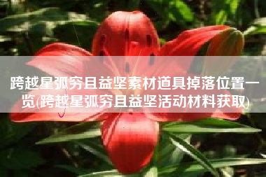 跨越星弧穷且益坚素材道具掉落位置一览(跨越星弧穷且益坚活动材料获取)