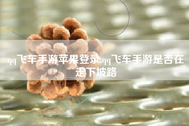 qq飞车手游苹果登录,qq飞车手游是否在走下坡路