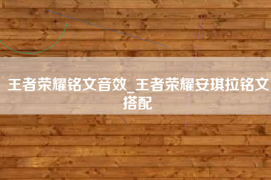 王者荣耀铭文音效_王者荣耀安琪拉铭文搭配
