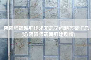 阴阳师麓海归途求知恶灵问题答案汇总一览(阴阳师麓海归途剧情)