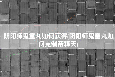 阴阳师鬼童丸如何获得(阴阳师鬼童丸如何克制帝释天)