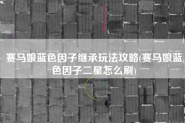 赛马娘蓝色因子继承玩法攻略(赛马娘蓝色因子二星怎么刷)