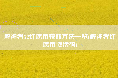 解神者X2许愿币获取方法一览(解神者许愿币激活码)