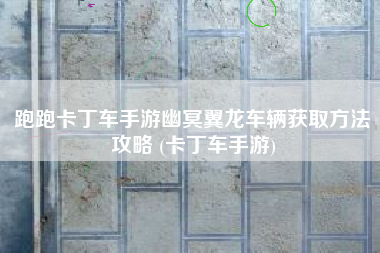 跑跑卡丁车手游幽冥翼龙车辆获取方法攻略 (卡丁车手游)