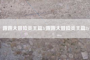 露露大冒险炎王篇3(露露大冒险炎王篇3)
