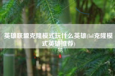 英雄联盟克隆模式玩什么英雄(lol克隆模式英雄推荐)