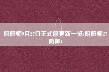 阴阳师9月27日正式服更新一览(阴阳师27防御)
