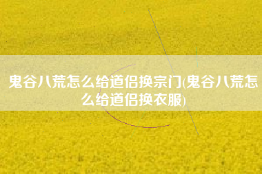 鬼谷八荒怎么给道侣换宗门(鬼谷八荒怎么给道侣换衣服)