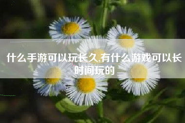什么手游可以玩长久,有什么游戏可以长时间玩的