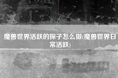 魔兽世界活跃的探子怎么做(魔兽世界日常活跃)