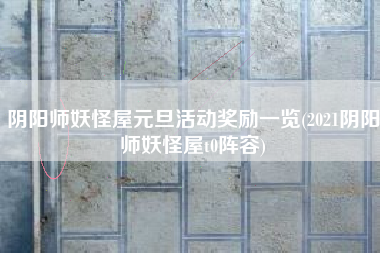 阴阳师妖怪屋元旦活动奖励一览(2021阴阳师妖怪屋t0阵容)