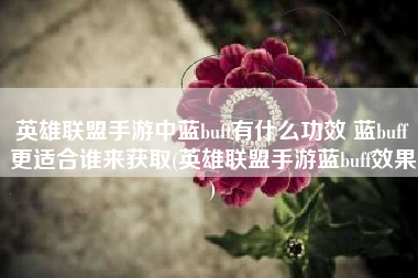 英雄联盟手游中蓝buff有什么功效 蓝buff更适合谁来获取(英雄联盟手游蓝buff效果)