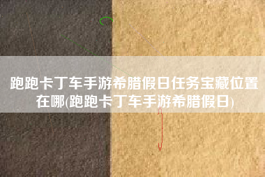 跑跑卡丁车手游希腊假日任务宝藏位置在哪(跑跑卡丁车手游希腊假日)