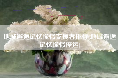 地城邂逅记忆憧憬支援者排行(地城邂逅记忆憧憬停运)