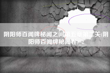 阴阳师百闻牌秘闻之间第五章第二关(阴阳师百闻牌秘闻卷)_2