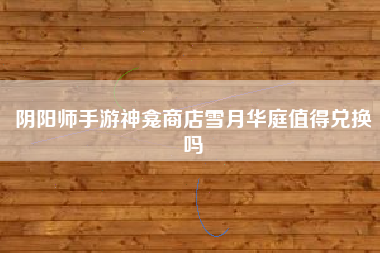 阴阳师手游神龛商店雪月华庭值得兑换吗